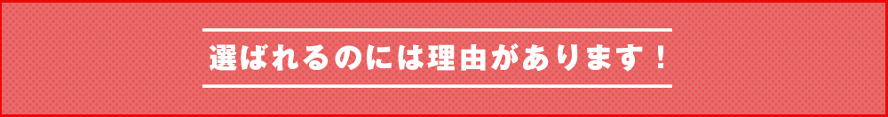 選ばれるには理由があります！